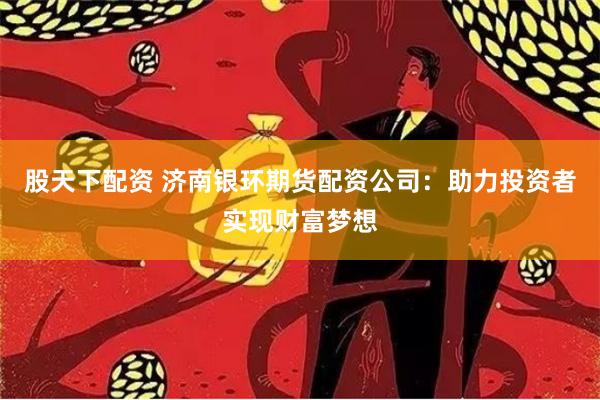 股天下配资 济南银环期货配资公司：助力投资者实现财富梦想