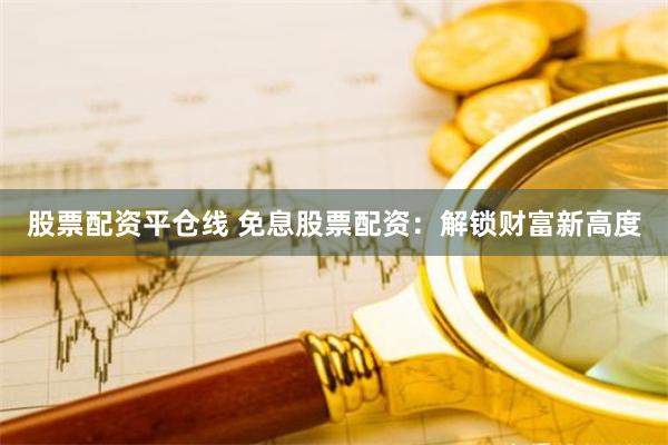 股票配资平仓线 免息股票配资：解锁财富新高度