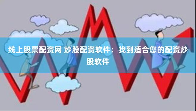 线上股票配资网 炒股配资软件：找到适合您的配资炒股软件