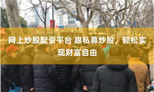 网上炒股配资平台 跟私募炒股，轻松实现财富自由