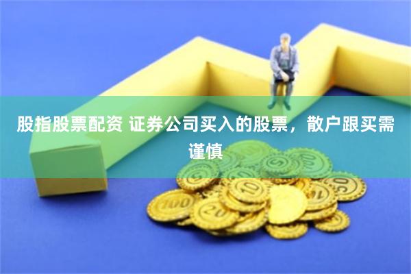 股指股票配资 证券公司买入的股票，散户跟买需谨慎