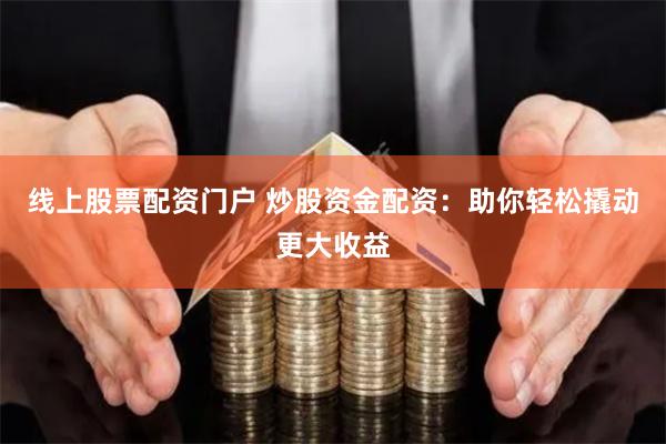 线上股票配资门户 炒股资金配资：助你轻松撬动更大收益