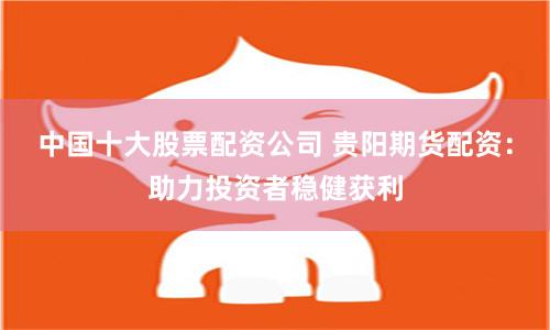 中国十大股票配资公司 贵阳期货配资：助力投资者稳健获利