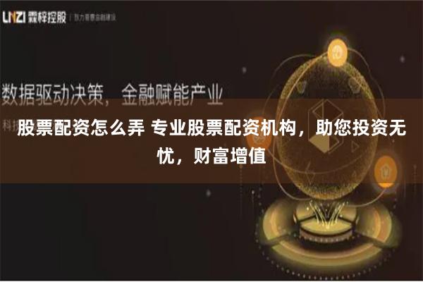 股票配资怎么弄 专业股票配资机构，助您投资无忧，财富增值