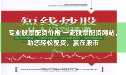 专业股票配资价格 一流股票配资网站，助您轻松配资，赢在股市