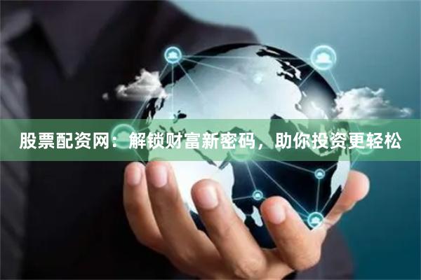 股票配资网：解锁财富新密码，助你投资更轻松