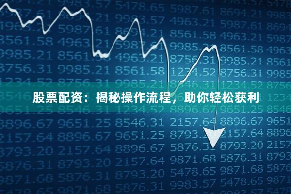 股票配资：揭秘操作流程，助你轻松获利