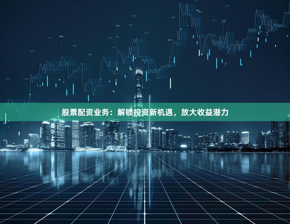 股票配资业务：解锁投资新机遇，放大收益潜力