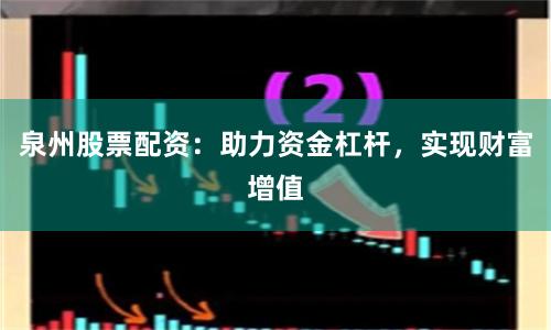 泉州股票配资：助力资金杠杆，实现财富增值