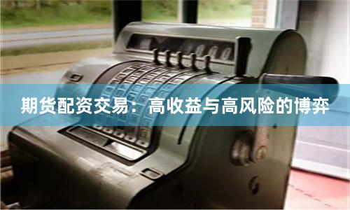 期货配资交易：高收益与高风险的博弈