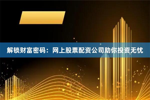 解锁财富密码：网上股票配资公司助你投资无忧