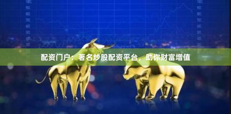 配资门户：著名炒股配资平台，助你财富增值