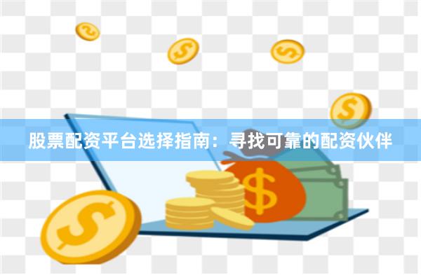 股票配资平台选择指南：寻找可靠的配资伙伴