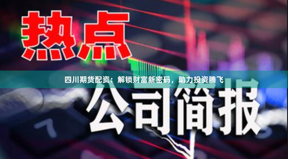 四川期货配资：解锁财富新密码，助力投资腾飞