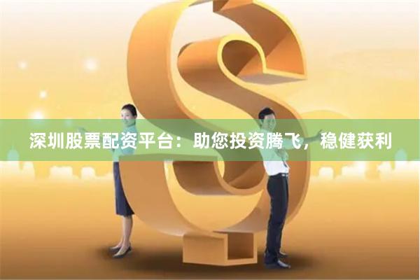 深圳股票配资平台：助您投资腾飞，稳健获利