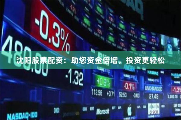 沈阳股票配资：助您资金倍增，投资更轻松