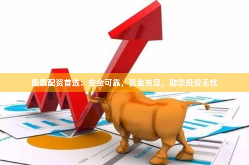 股票配资首选：安全可靠，资金充足，助您投资无忧
