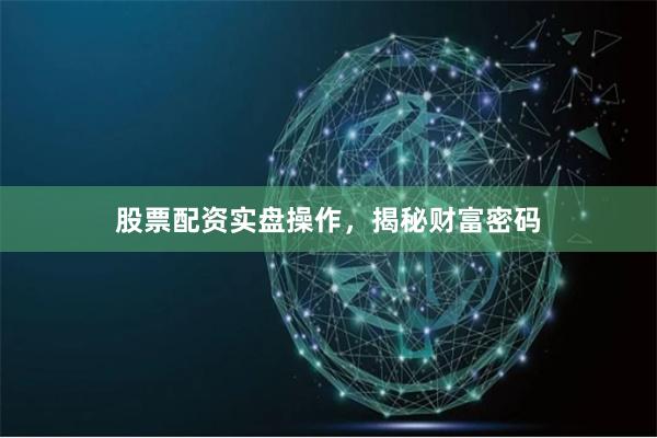 股票配资实盘操作，揭秘财富密码