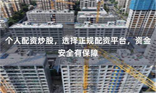 个人配资炒股，选择正规配资平台，资金安全有保障