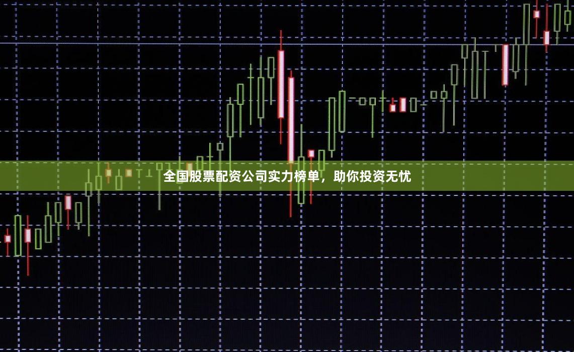 全国股票配资公司实力榜单，助你投资无忧