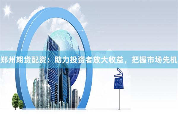 郑州期货配资：助力投资者放大收益，把握市场先机