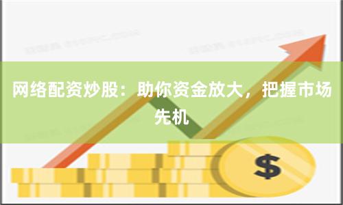 网络配资炒股：助你资金放大，把握市场先机