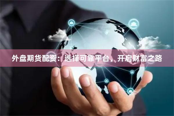 外盘期货配资：选择可靠平台，开启财富之路