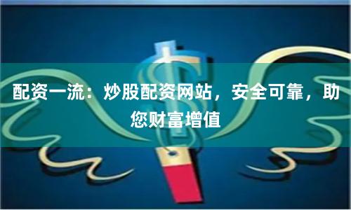 配资一流：炒股配资网站，安全可靠，助您财富增值