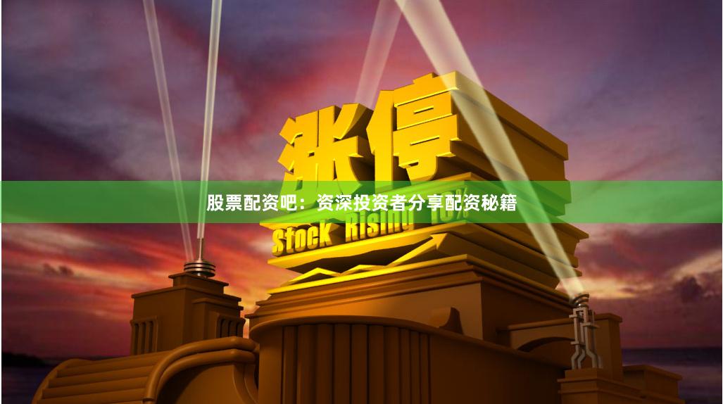 股票配资吧：资深投资者分享配资秘籍