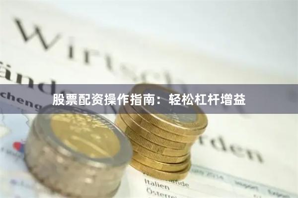 股票配资操作指南：轻松杠杆增益