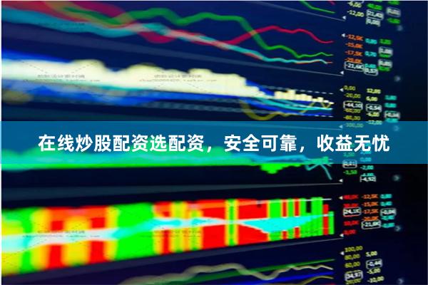 在线炒股配资选配资，安全可靠，收益无忧