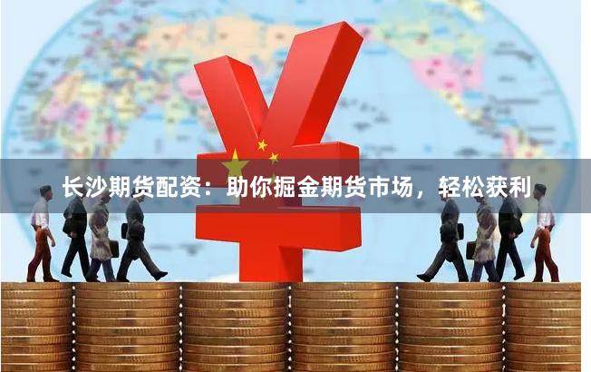 长沙期货配资：助你掘金期货市场，轻松获利