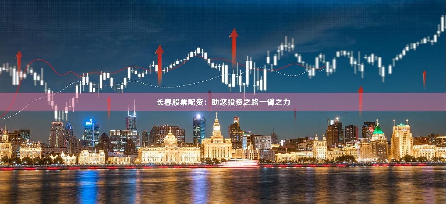 长春股票配资：助您投资之路一臂之力