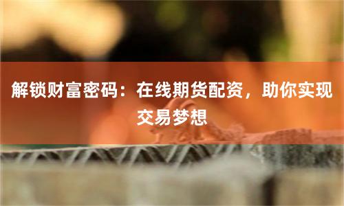 解锁财富密码：在线期货配资，助你实现交易梦想