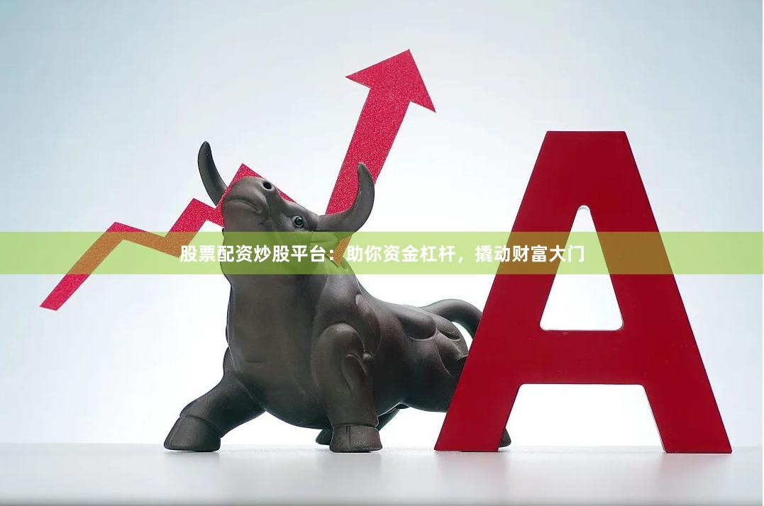 股票配资炒股平台：助你资金杠杆，撬动财富大门