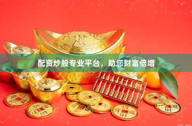 配资炒股专业平台，助您财富倍增