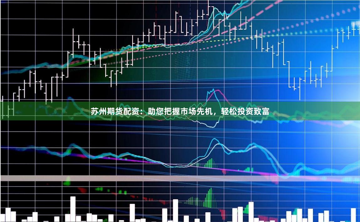 苏州期货配资：助您把握市场先机，轻松投资致富