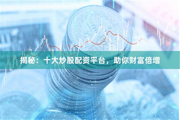 揭秘：十大炒股配资平台，助你财富倍增