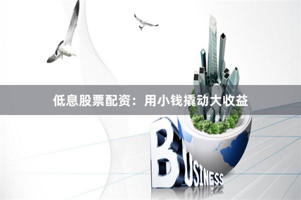 低息股票配资：用小钱撬动大收益
