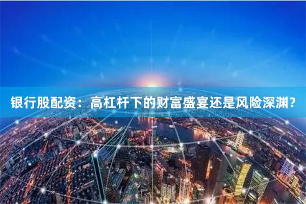 银行股配资：高杠杆下的财富盛宴还是风险深渊？