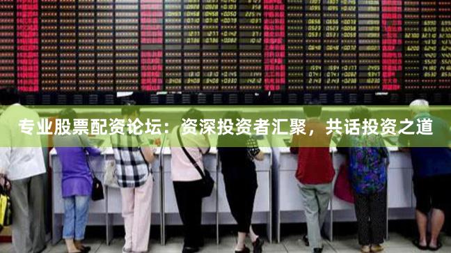专业股票配资论坛：资深投资者汇聚，共话投资之道