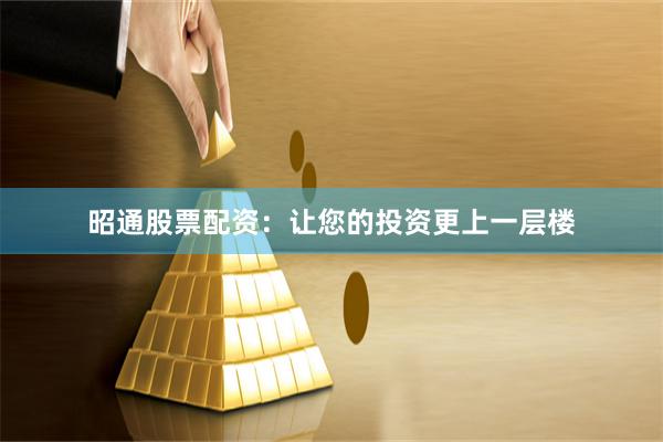 昭通股票配资：让您的投资更上一层楼