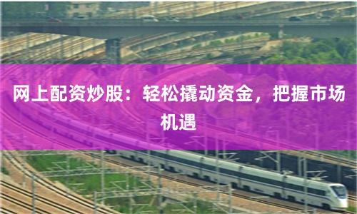 网上配资炒股：轻松撬动资金，把握市场机遇