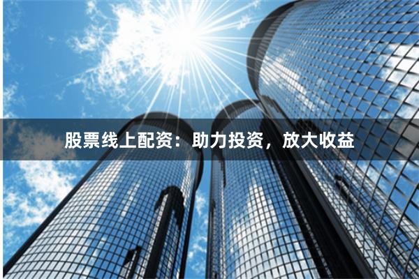 股票线上配资:助力投资,放大收益