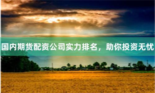 国内期货配资公司实力排名,助你投资无忧