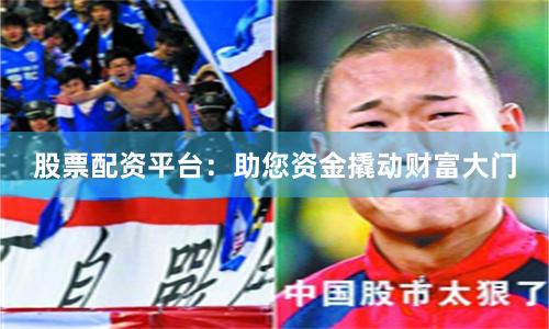 股票配资平台：助您资金撬动财富大门