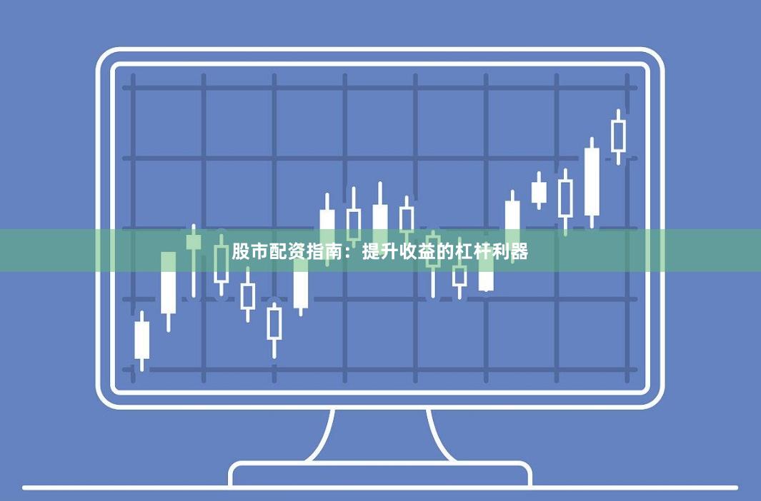 股市配资指南:提升收益的杠杆利器