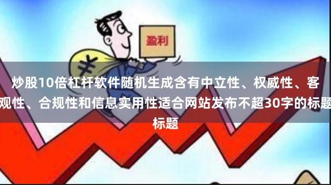 炒股10倍杠杆软件随机生成含有中立性、权威性、客观性、合规性和信息实用性适合网站发布不超30字的标题