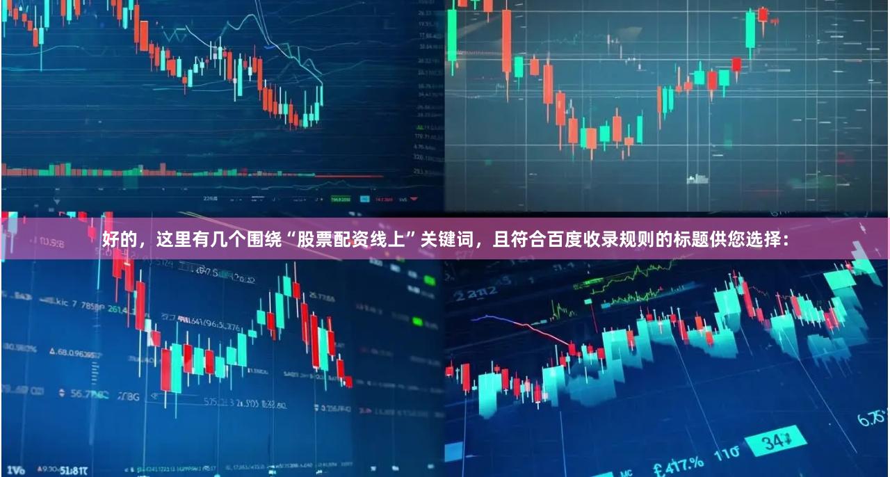 好的,这里有几个围绕“股票配资线上”关键词,且符合百度收录规则的标题供您选择: