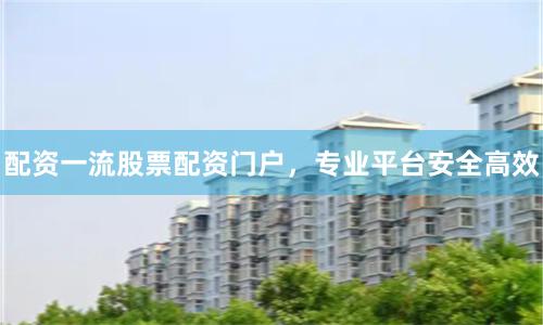 配资一流股票配资门户，专业平台安全高效